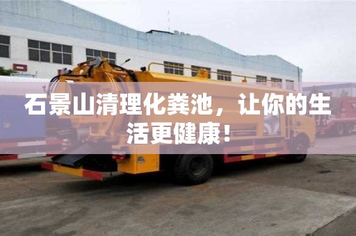 石景山清理化粪池，让你的生活更健康！