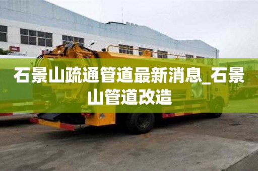 石景山疏通管道最新消息_石景山管道改造