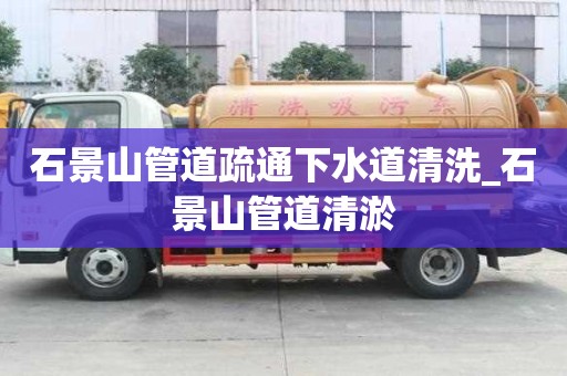 石景山管道疏通下水道清洗_石景山管道清淤