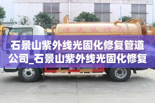 石景山紫外线光固化修复管道公司_石景山紫外线光固化修复管道公司电话
