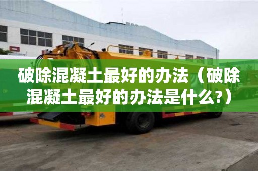 破除混凝土最好的办法（破除混凝土最好的办法是什么?）