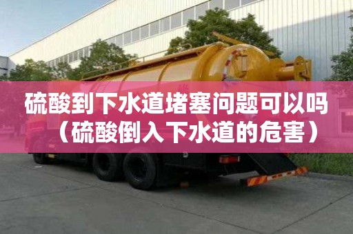 硫酸到下水道堵塞问题可以吗（硫酸倒入下水道的危害）