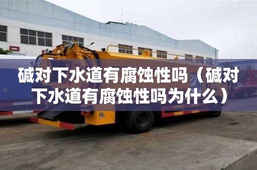 碱对下水道有腐蚀性吗（碱对下水道有腐蚀性吗为什么）