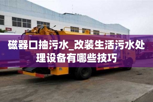 磁器口抽污水_改装生活污水处理设备有哪些技巧