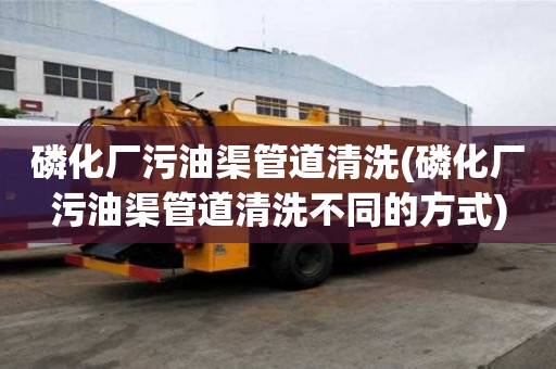 磷化厂污油渠管道清洗(磷化厂污油渠管道清洗不同的方式)