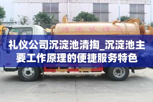 礼仪公司沉淀池清掏_沉淀池主要工作原理的便捷服务特色