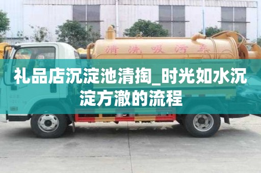 礼品店沉淀池清掏_时光如水沉淀方澈的流程