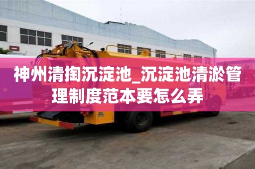 神州清掏沉淀池_沉淀池清淤管理制度范本要怎么弄