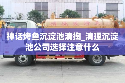 神话烤鱼沉淀池清掏_清理沉淀池公司选择注意什么