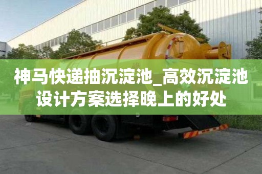 神马快递抽沉淀池_高效沉淀池设计方案选择晚上的好处