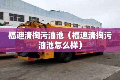 福迪清掏污油池（福迪清掏污油池怎么样）
