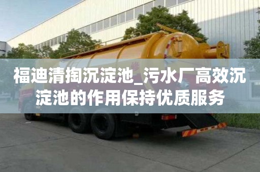 福迪清掏沉淀池_污水厂高效沉淀池的作用保持优质服务