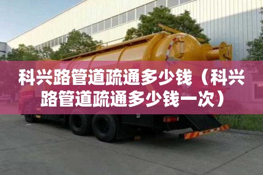 科兴路管道疏通多少钱(科兴路管道疏通多少钱一次) 科兴路管道疏通多少钱(科兴路管道疏通多少钱一次)