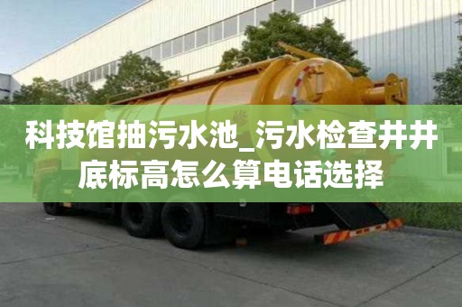 科技馆抽污水池_污水检查井井底标高怎么算电话选择