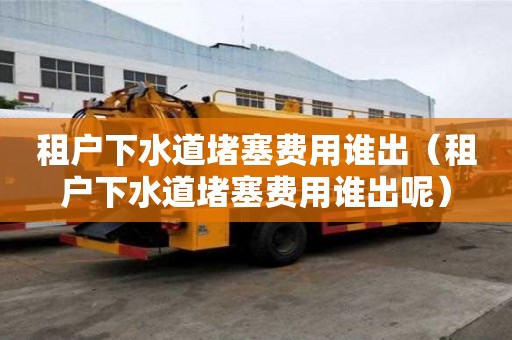 租户下水道堵塞费用谁出(租户下水道堵塞费用谁出呢) 租户下水道堵塞费用谁出(租户下水道堵塞费用谁出呢)