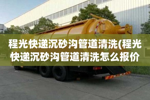 程光快递沉砂沟管道清洗(程光快递沉砂沟管道清洗怎么报价)