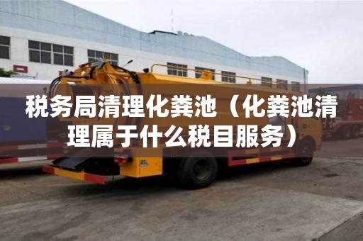 税务局清理化粪池（化粪池清理属于什么税目服务）