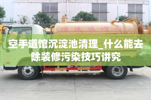 空手道馆沉淀池清理_什么能去除装修污染技巧讲究