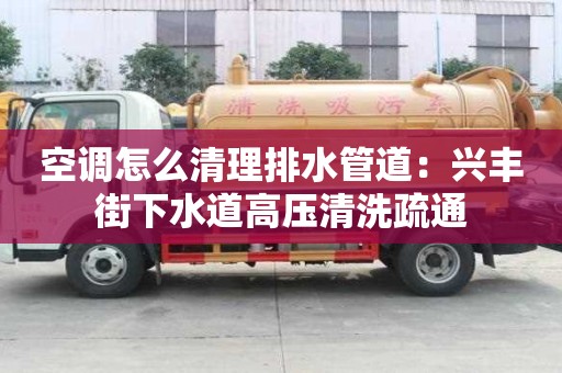 空调怎么清理排水管道：兴丰街下水道高压清洗疏通