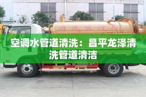 空调水管道清洗：昌平龙泽清洗管道清洁