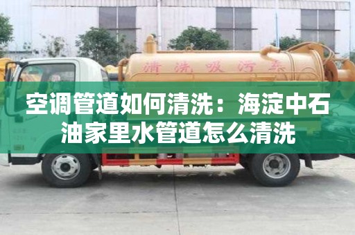 空调管道如何清洗：海淀中石油家里水管道怎么清洗
