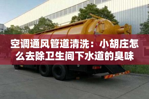 空调通风管道清洗：小胡庄怎么去除卫生间下水道的臭味