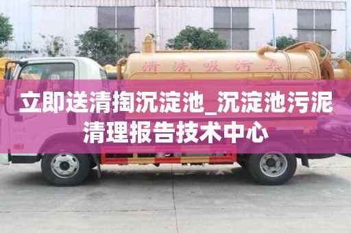 立即送清掏沉淀池_沉淀池污泥清理报告技术中心