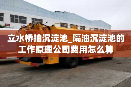 立水桥抽沉淀池_隔油沉淀池的工作原理公司费用怎么算