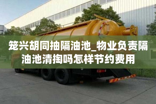 笼兴胡同抽隔油池_物业负责隔油池清掏吗怎样节约费用
