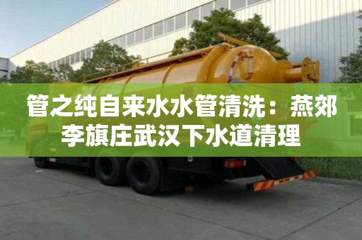 管之纯自来水水管清洗：燕郊李旗庄武汉下水道清理