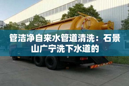 管洁净自来水管道清洗：石景山广宁洗下水道的