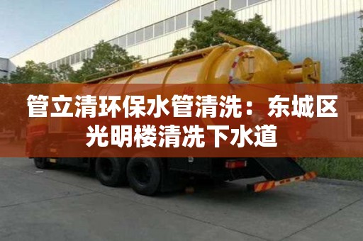 管立清环保水管清洗：东城区光明楼清冼下水道
