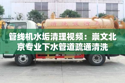 管线机水垢清理视频：崇文北京专业下水管道疏通清洗