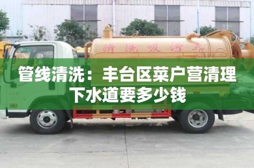 管线清洗：丰台区菜户营清理下水道要多少钱