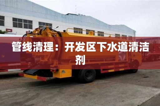 管线清理：开发区下水道清洁剂