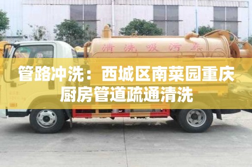 管路冲洗：西城区南菜园重庆厨房管道疏通清洗
