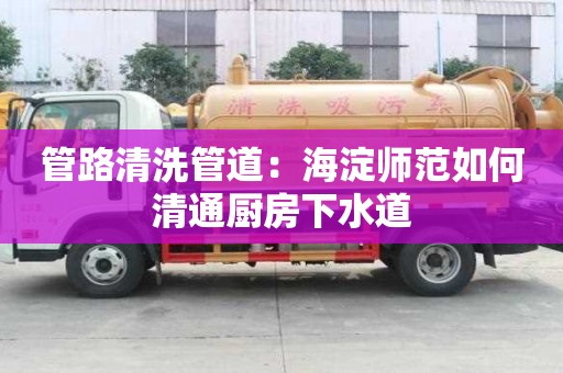 管路清洗管道：海淀师范如何清通厨房下水道