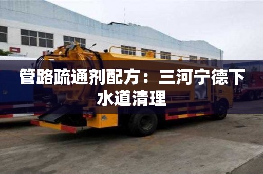 管路疏通剂配方：三河宁德下水道清理
