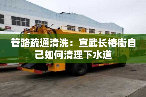 管路疏通清洗：宣武长椿街自己如何清理下水道