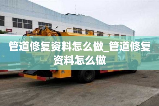管道修复资料怎么做_管道修复资料怎么做