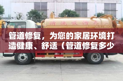 管道修复，为您的家居环境打造健康、舒适（管道修复多少钱）