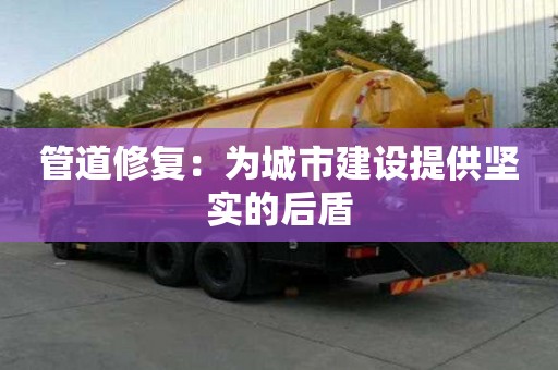 管道修复:为城市建设提供坚实的后盾 管道修复:为城市建设提供坚实的后盾