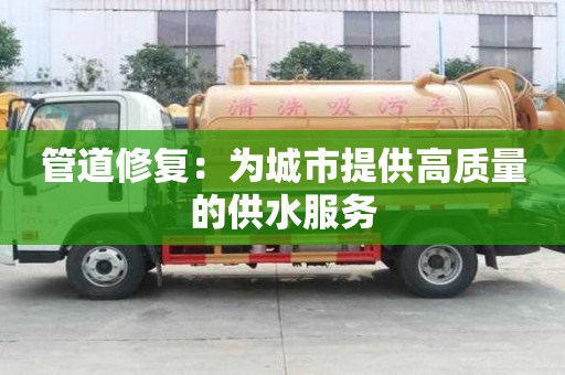 管道修复:为城市提供高质量的供水服务 管道修复:为城市提供高质量的供水服务
