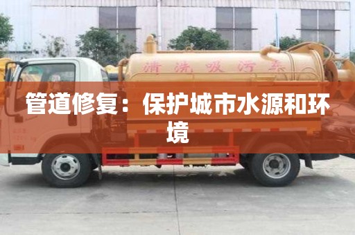 管道修复:保护城市水源和环境 管道修复:保护城市水源和环境