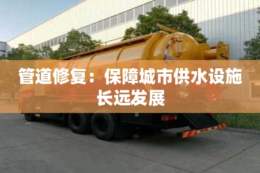 管道修复:保障城市供水设施长远发展 管道修复:保障城市供水设施长远发展