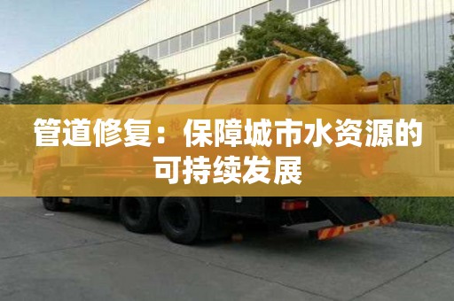 管道修复:保障城市水资源的可持续发展 管道修复:保障城市水资源的可持续发展