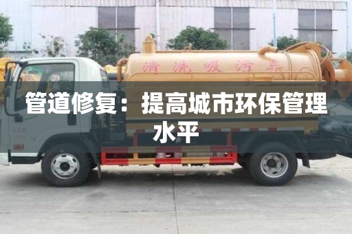 管道修复：提高城市环保管理水平
