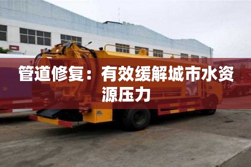 管道修复:有效缓解城市水资源压力 管道修复:有效缓解城市水资源压力