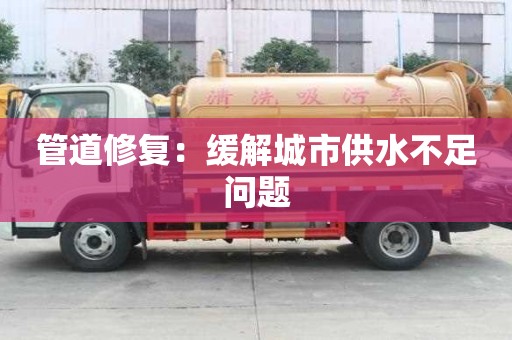管道修复:缓解城市供水不足问题 管道修复:缓解城市供水不足问题