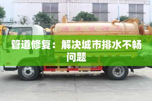 管道修复:解决城市排水不畅问题 管道修复:解决城市排水不畅问题